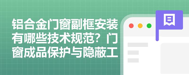 铝合金门窗副框安装有哪些技术规范?门窗成品保护与隐蔽工程验收应重点关注哪些细节? 铝合金门窗副框安装有哪些技术规范?门窗成品保护与隐蔽工程验收应重点关注哪些细节?