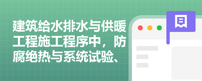 建筑给水排水与供暖工程施工程序中,防腐绝热与系统试验、冲洗清洗的穿插顺序应如何正确安排? 建筑给水排水与供暖工程施工程序中,防腐绝热与系统试验、冲洗清洗的穿插顺序应如何正确安排?