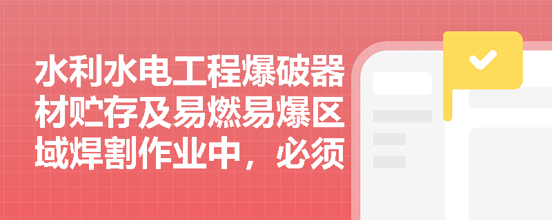 水利水电工程爆破器材贮存及易燃易爆区域焊割作业中,必须严守哪些安全管理红线? 水利水电工程爆破器材贮存及易燃易爆区域焊割作业中,必须严守哪些安全管理红线?