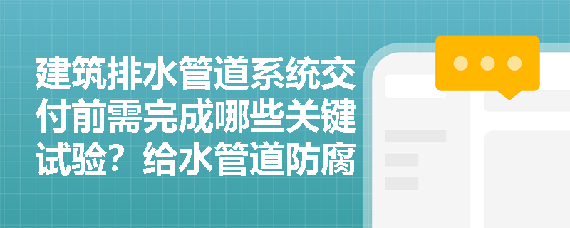 建筑排水管道系统交付前需完成哪些关键试验?给水管道防腐涂层鼓泡的成因有哪些? 建筑排水管道系统交付前需完成哪些关键试验?给水管道防腐涂层鼓泡的成因有哪些?