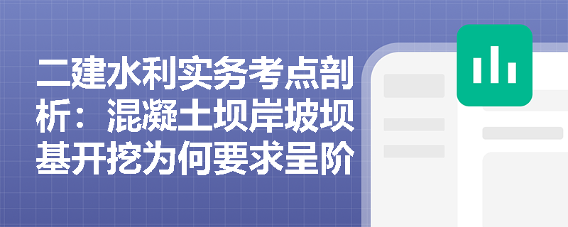 二建水利实务考点剖析：混凝土坝岸坡坝基开挖为何要求呈阶梯状？建基面清理时遭遇地下水渗出应采取何种处理与验收程序？