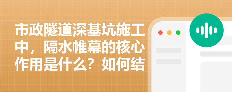 市政隧道深基坑施工中,隔水帷幕的核心作用是什么?如何结合地下水控制设计确保周边环境安全? 市政隧道深基坑施工中,隔水帷幕的核心作用是什么?如何结合地下水控制设计确保周边环境安全?