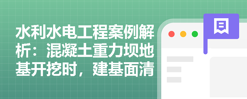 水利水电工程案例解析：混凝土重力坝地基开挖时，建基面清理标准及断层破碎带的处理方案应如何制定？