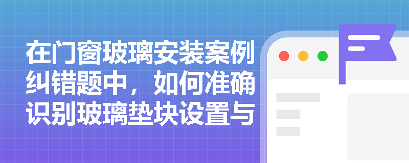在门窗玻璃安装案例纠错题中,如何准确识别玻璃垫块设置与密封胶条接口的违规操作? 在门窗玻璃安装案例纠错题中,如何准确识别玻璃垫块设置与密封胶条接口的违规操作?