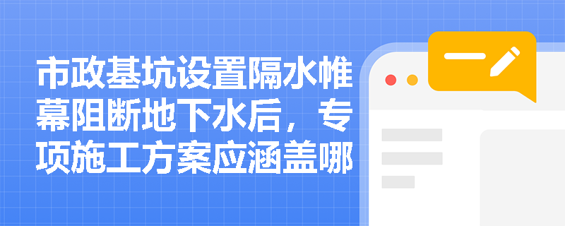 市政基坑设置隔水帷幕阻断地下水后，专项施工方案应涵盖哪些核心要素？多余地下水排放有何严格禁忌？