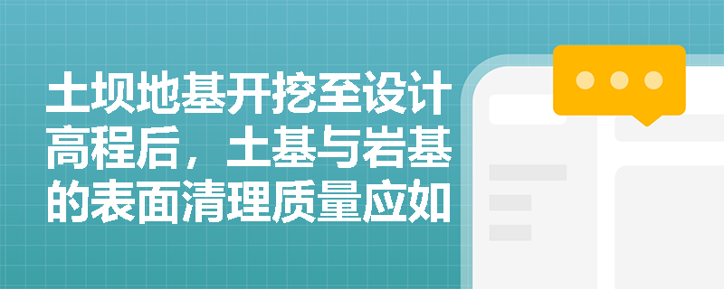 土坝地基开挖至设计高程后，土基与岩基的表面清理质量应如何验收？特殊岩土层的保护与衔接施工有哪些强制性要求？
