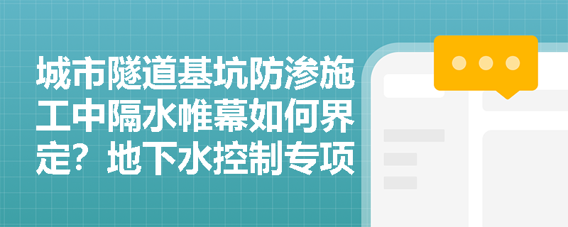 城市隧道基坑防渗施工中隔水帷幕如何界定？地下水控制专项方案及排水处置有哪些必考规定？