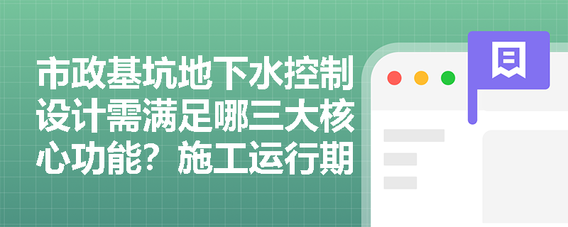 市政基坑地下水控制设计需满足哪三大核心功能?施工运行期间如何落实信息化监测与应急管控? 市政基坑地下水控制设计需满足哪三大核心功能?施工运行期间如何落实信息化监测与应急管控?