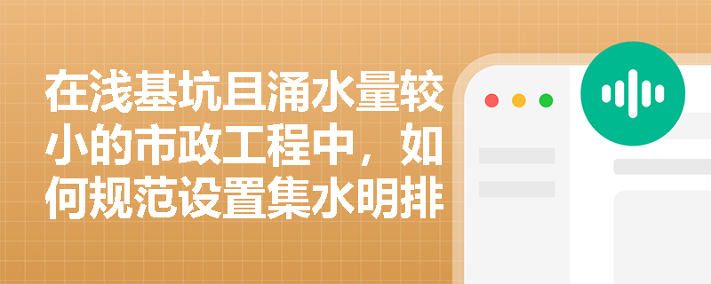 在浅基坑且涌水量较小的市政工程中,如何规范设置集水明排系统以保障坑底干燥并拦截地表积水? 在浅基坑且涌水量较小的市政工程中,如何规范设置集水明排系统以保障坑底干燥并拦截地表积水?