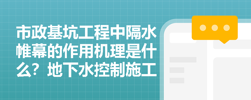 市政基坑工程中隔水帷幕的作用机理是什么?地下水控制施工与维护阶段有哪些强制性环保与应急要求? 市政基坑工程中隔水帷幕的作用机理是什么?地下水控制施工与维护阶段有哪些强制性环保与应急要求?