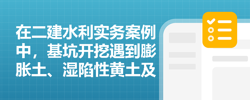 在二建水利实务案例中,基坑开挖遇到膨胀土、湿陷性黄土及邻近建基面石方爆破时,应采取哪些针对性施工措施? 在二建水利实务案例中,基坑开挖遇到膨胀土、湿陷性黄土及邻近建基面石方爆破时,应采取哪些针对性施工措施?