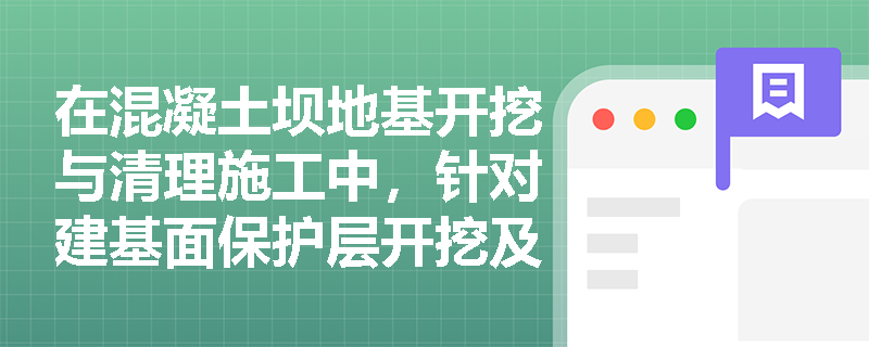 在混凝土坝地基开挖与清理施工中,针对建基面保护层开挖及不良地质处理应采取哪些关键技术措施? 在混凝土坝地基开挖与清理施工中,针对建基面保护层开挖及不良地质处理应采取哪些关键技术措施?