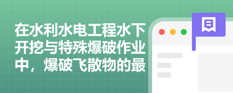 在水利水电工程水下开挖与特殊爆破作业中,爆破飞散物的最小安全距离有哪些强制性规定? 在水利水电工程水下开挖与特殊爆破作业中,爆破飞散物的最小安全距离有哪些强制性规定?