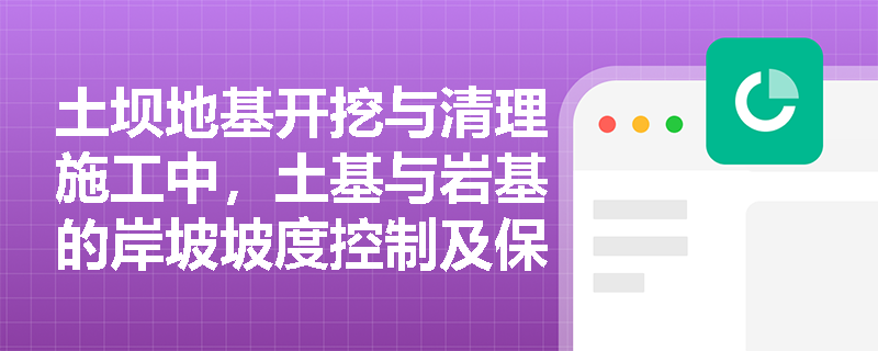 土坝地基开挖与清理施工中,土基与岩基的岸坡坡度控制及保护层预留有哪些具体规定? 土坝地基开挖与清理施工中,土基与岩基的岸坡坡度控制及保护层预留有哪些具体规定?