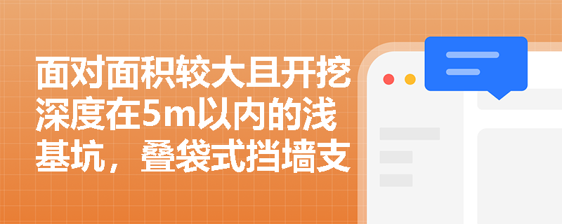面对面积较大且开挖深度在5m以内的浅基坑,叠袋式挡墙支护与型钢桩横挡板支撑在土质要求与施工要点上有何差异? 面对面积较大且开挖深度在5m以内的浅基坑,叠袋式挡墙支护与型钢桩横挡板支撑在土质要求与施工要点上有何差异?