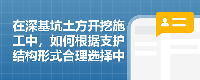 在深基坑土方开挖施工中,如何根据支护结构形式合理选择中心岛式或盆式挖土方法? 在深基坑土方开挖施工中,如何根据支护结构形式合理选择中心岛式或盆式挖土方法?