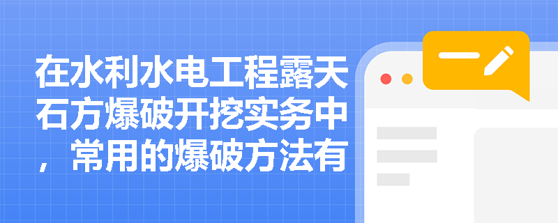 在水利水电工程露天石方爆破开挖实务中,常用的爆破方法有哪些?针对建基面及边坡附近的保护层开挖,应如何严格控制爆破工艺与钻孔参数? 在水利水电工程露天石方爆破开挖实务中,常用的爆破方法有哪些?针对建基面及边坡附近的保护层开挖,应如何严格控制爆破工艺与钻孔参数?
