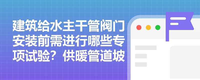 建筑给水主干管阀门安装前需进行哪些专项试验?供暖管道坡度设置不符合规范会导致什么后果? 建筑给水主干管阀门安装前需进行哪些专项试验?供暖管道坡度设置不符合规范会导致什么后果?