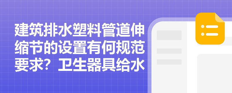 建筑排水塑料管道伸缩节的设置有何规范要求?卫生器具给水配件安装需注意哪些技术要点? 建筑排水塑料管道伸缩节的设置有何规范要求?卫生器具给水配件安装需注意哪些技术要点?