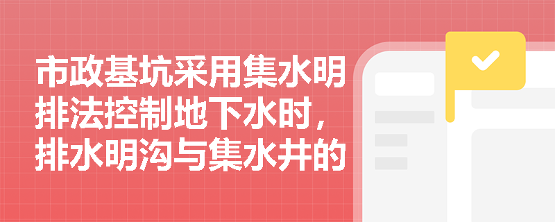市政基坑采用集水明排法控制地下水时，排水明沟与集水井的平面布置参数是多少？在降水运行期间还需补充哪些地表水拦截措施？