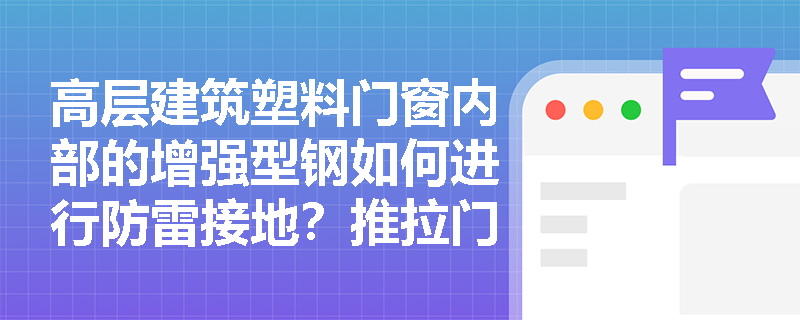 高层建筑塑料门窗内部的增强型钢如何进行防雷接地?推拉门窗扇为何必须设置防脱落装置? 高层建筑塑料门窗内部的增强型钢如何进行防雷接地?推拉门窗扇为何必须设置防脱落装置?