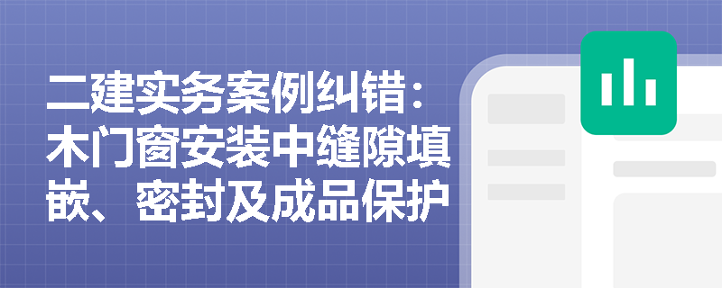 二建实务案例纠错:木门窗安装中缝隙填嵌、密封及成品保护常出现哪些违规操作及正确做法? 二建实务案例纠错:木门窗安装中缝隙填嵌、密封及成品保护常出现哪些违规操作及正确做法?