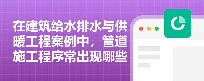在建筑给水排水与供暖工程案例中,管道施工程序常出现哪些错漏?应如何规范纠正? 在建筑给水排水与供暖工程案例中,管道施工程序常出现哪些错漏?应如何规范纠正?