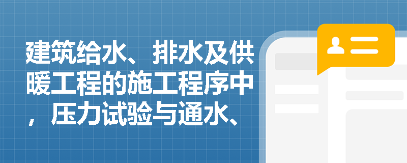 建筑给水、排水及供暖工程的施工程序中,压力试验与通水、通球试验的先后顺序有何区别? 建筑给水、排水及供暖工程的施工程序中,压力试验与通水、通球试验的先后顺序有何区别?