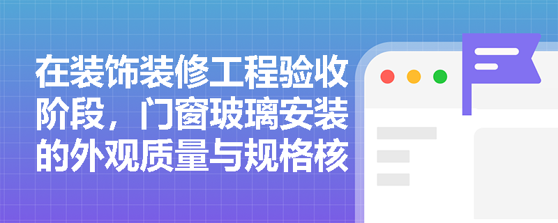 在装饰装修工程验收阶段,门窗玻璃安装的外观质量与规格核对应重点检查哪些核心内容? 在装饰装修工程验收阶段,门窗玻璃安装的外观质量与规格核对应重点检查哪些核心内容?