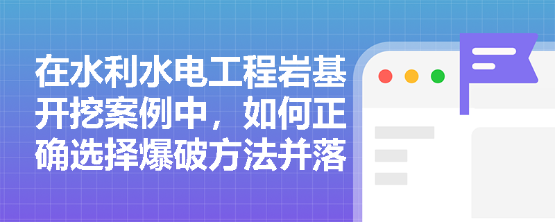 在水利水电工程岩基开挖案例中,如何正确选择爆破方法并落实减振与保护层开挖的技术要求? 在水利水电工程岩基开挖案例中,如何正确选择爆破方法并落实减振与保护层开挖的技术要求?