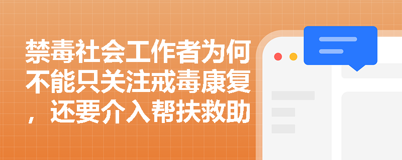禁毒社会工作者为何不能只关注戒毒康复,还要介入帮扶救助和宣传教育? 禁毒社会工作者为何不能只关注戒毒康复,还要介入帮扶救助和宣传教育?