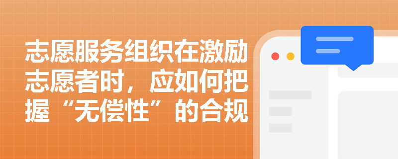 志愿服务组织在激励志愿者时,应如何把握“无偿性”的合规边界? 志愿服务组织在激励志愿者时,应如何把握“无偿性”的合规边界?