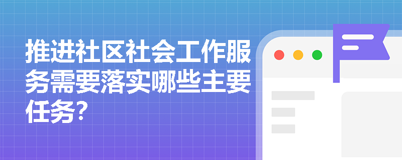推进社区社会工作服务需要落实哪些主要任务? 推进社区社会工作服务需要落实哪些主要任务?