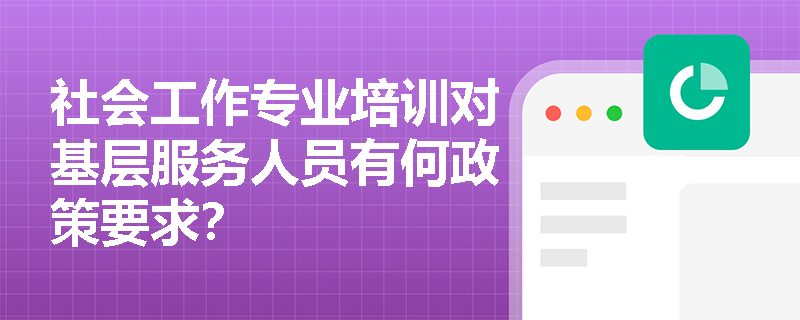 社会工作专业培训对基层服务人员有何政策要求？