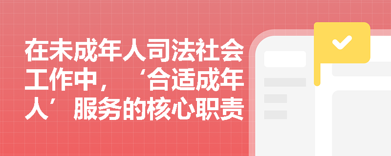在未成年人司法社会工作中,‘合适成年人’服务的核心职责是否仅限于陪同讯问? 在未成年人司法社会工作中,‘合适成年人’服务的核心职责是否仅限于陪同讯问?