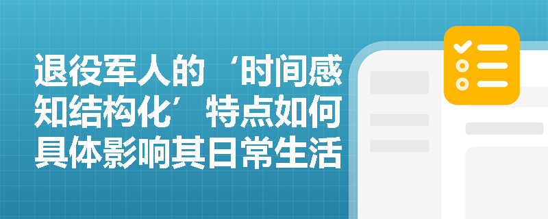 退役军人的‘时间感知结构化’特点如何具体影响其日常生活节奏与服务介入时机? 退役军人的‘时间感知结构化’特点如何具体影响其日常生活节奏与服务介入时机?