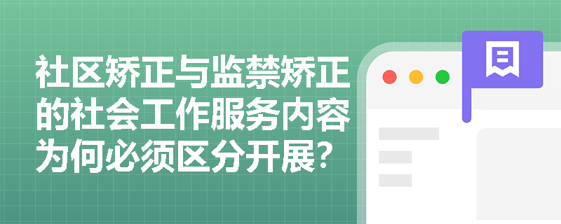 社区矫正与监禁矫正的社会工作服务内容为何必须区分开展? 社区矫正与监禁矫正的社会工作服务内容为何必须区分开展?