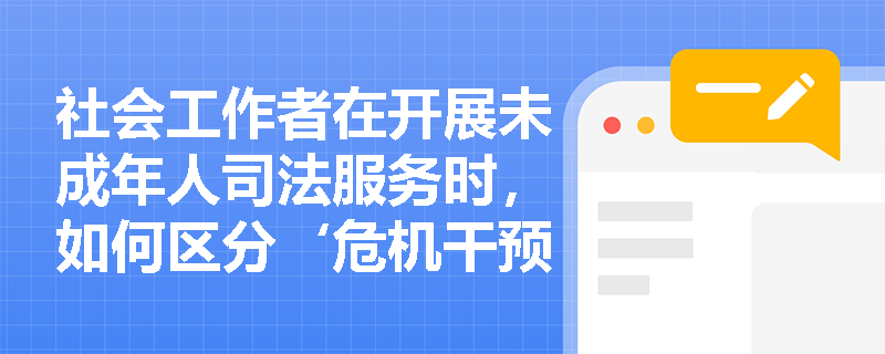 社会工作者在开展未成年人司法服务时,如何区分‘危机干预’与‘创伤疗愈’的介入时机? 社会工作者在开展未成年人司法服务时,如何区分‘危机干预’与‘创伤疗愈’的介入时机?