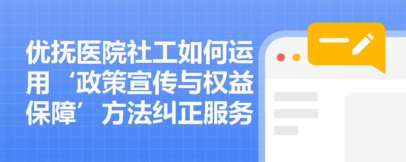 优抚医院社工如何运用‘政策宣传与权益保障’方法纠正服务对象的政策认知偏差? 优抚医院社工如何运用‘政策宣传与权益保障’方法纠正服务对象的政策认知偏差?