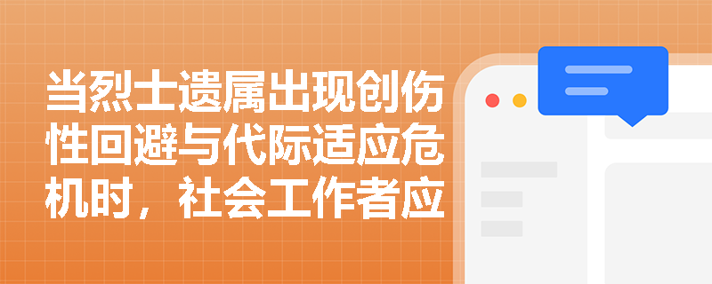 当烈士遗属出现创伤性回避与代际适应危机时,社会工作者应优先启动哪些专业服务? 当烈士遗属出现创伤性回避与代际适应危机时,社会工作者应优先启动哪些专业服务?