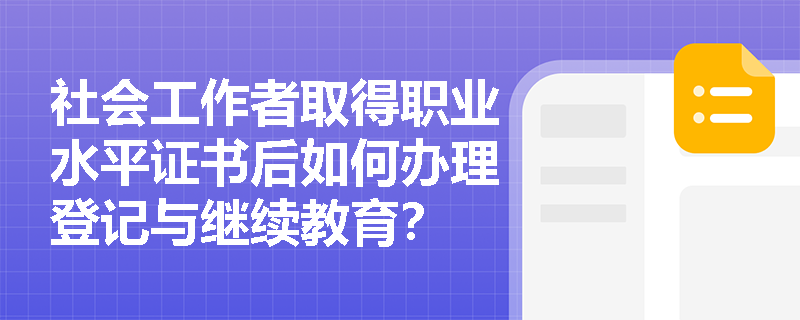 社会工作者取得职业水平证书后如何办理登记与继续教育? 社会工作者取得职业水平证书后如何办理登记与继续教育?