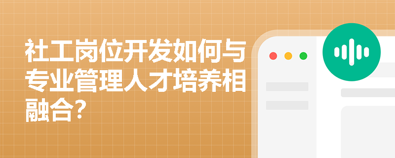 社工岗位开发如何与专业管理人才培养相融合? 社工岗位开发如何与专业管理人才培养相融合?