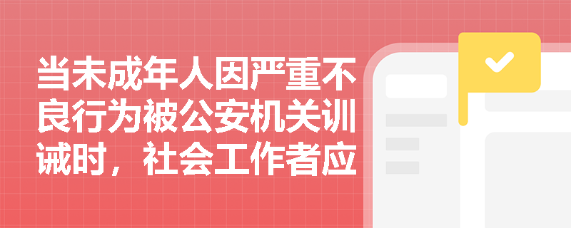 当未成年人因严重不良行为被公安机关训诫时,社会工作者应如何嵌入‘训诫教育服务’? 当未成年人因严重不良行为被公安机关训诫时,社会工作者应如何嵌入‘训诫教育服务’?