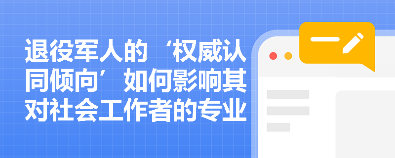 退役军人的‘权威认同倾向’如何影响其对社会工作者的专业信任建立? 退役军人的‘权威认同倾向’如何影响其对社会工作者的专业信任建立?