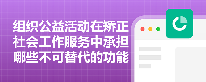 组织公益活动在矫正社会工作服务中承担哪些不可替代的功能? 组织公益活动在矫正社会工作服务中承担哪些不可替代的功能?