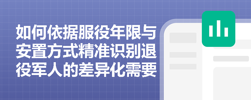如何依据服役年限与安置方式精准识别退役军人的差异化需要? 如何依据服役年限与安置方式精准识别退役军人的差异化需要?