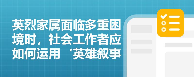 英烈家属面临多重困境时,社会工作者应如何运用‘英雄叙事重构技术’开展专业介入? 英烈家属面临多重困境时,社会工作者应如何运用‘英雄叙事重构技术’开展专业介入?