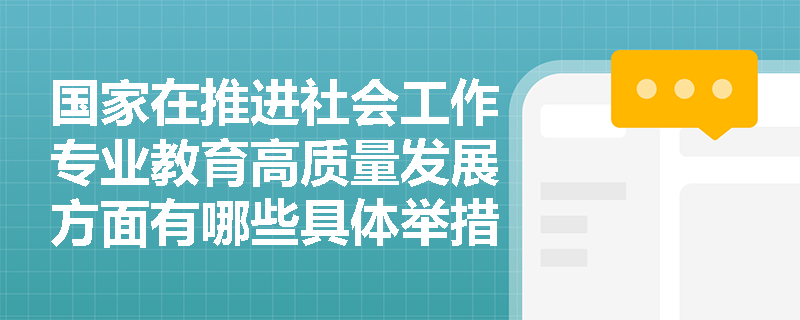 国家在推进社会工作专业教育高质量发展方面有哪些具体举措? 国家在推进社会工作专业教育高质量发展方面有哪些具体举措?