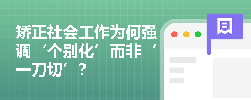 矫正社会工作为何强调‘个别化’而非‘一刀切’? 矫正社会工作为何强调‘个别化’而非‘一刀切’?