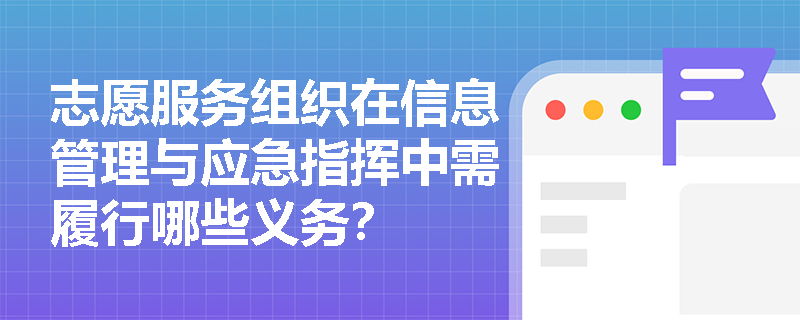 志愿服务组织在信息管理与应急指挥中需履行哪些义务? 志愿服务组织在信息管理与应急指挥中需履行哪些义务?